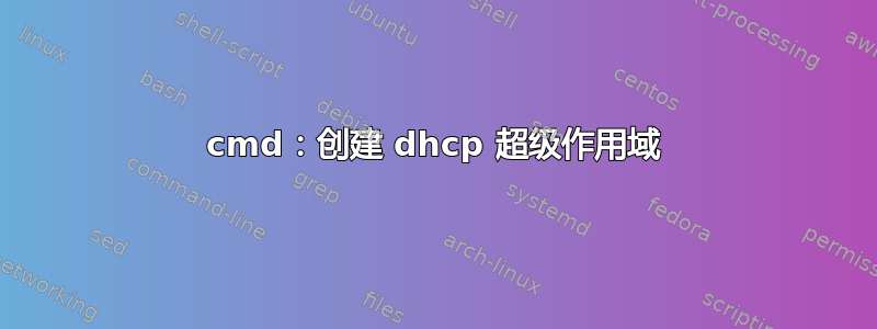 cmd：创建 dhcp 超级作用域