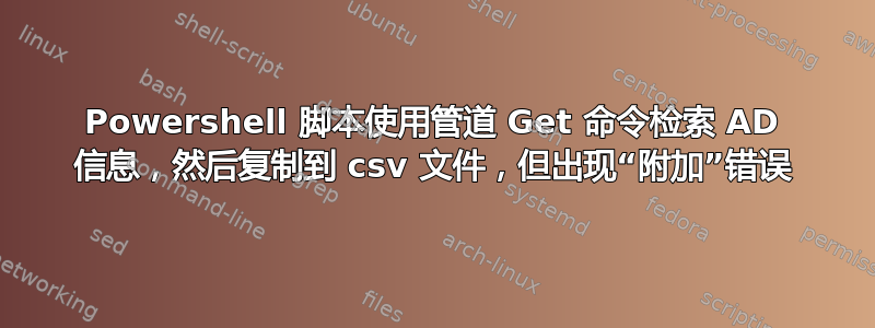 Powershell 脚本使用管道 Get 命令检索 AD 信息，然后复制到 csv 文件，但出现“附加”错误