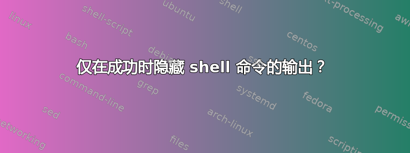 仅在成功时隐藏 shell 命令的输出？