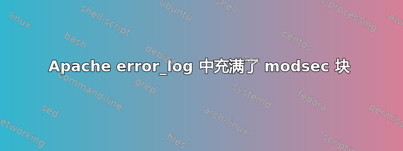 Apache error_log 中充满了 modsec 块