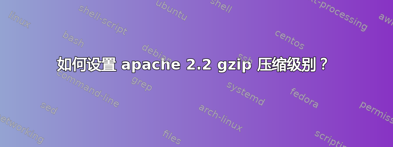 如何设置 apache 2.2 gzip 压缩级别？