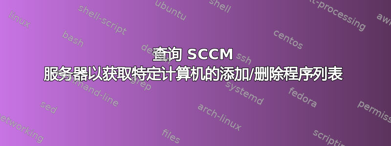 查询 SCCM 服务器以获取特定计算机的添加/删除程序列表