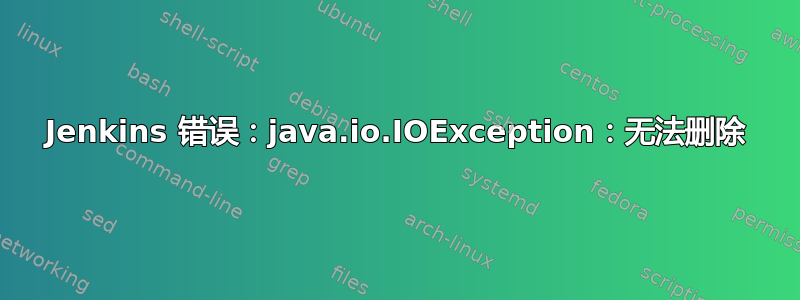 Jenkins 错误：java.io.IOException：无法删除