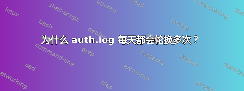 为什么 auth.log 每天都会轮换多次？