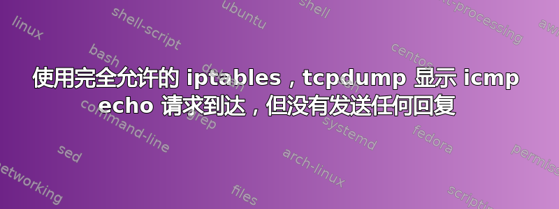 使用完全允许的 iptables，tcpdump 显示 icmp echo 请求到达，但没有发送任何回复