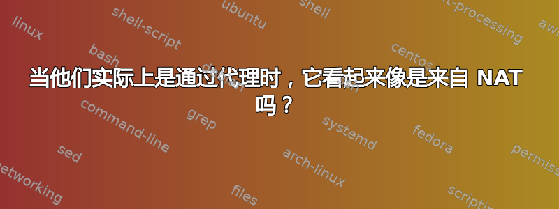 当他们实际上是通过代理时，它看起来像是来自 NAT 吗？