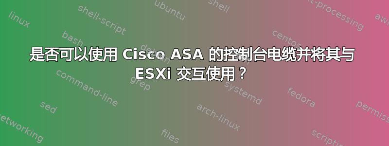 是否可以使用 Cisco ASA 的控制台电缆并将其与 ESXi 交互使用？