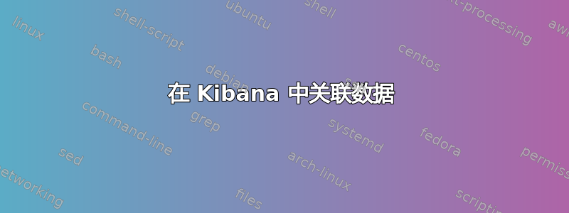 在 Kibana 中关联数据