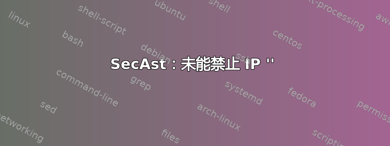 SecAst：未能禁止 IP ''