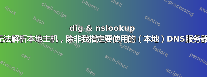 dig & nslookup 无法解析本地主机，除非我指定要使用的（本地）DNS服务器