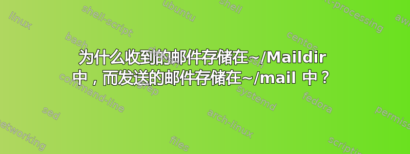 为什么收到的邮件存储在~/Maildir 中，而发送的邮件存储在~/mail 中？