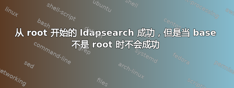 从 root 开始的 ldapsearch 成功，但是当 base 不是 root 时不会成功