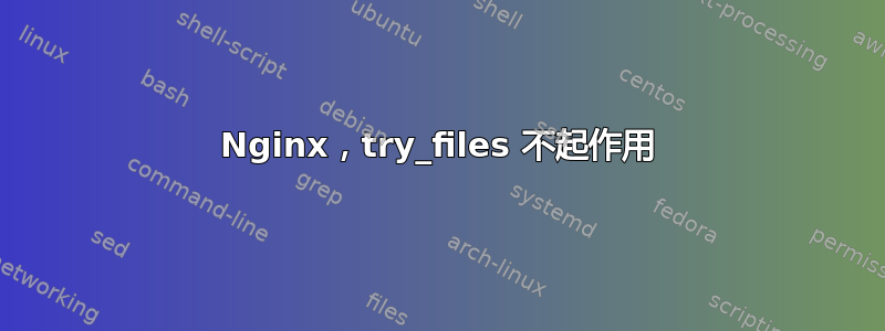 Nginx，try_files 不起作用