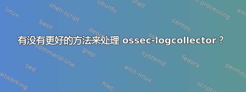 有没有更好的方法来处理 ossec-logcollector？