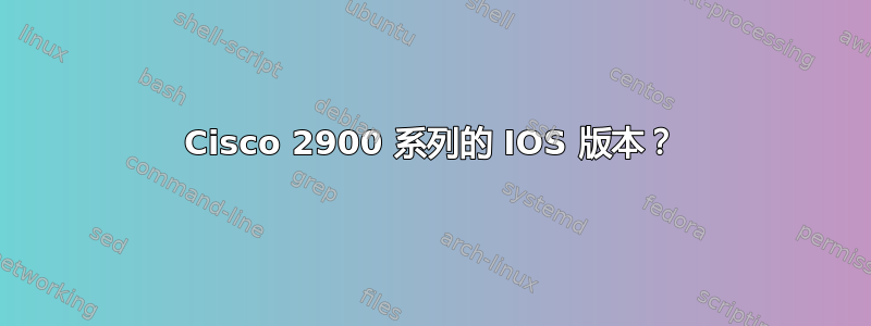 Cisco 2900 系列的 IOS 版本？