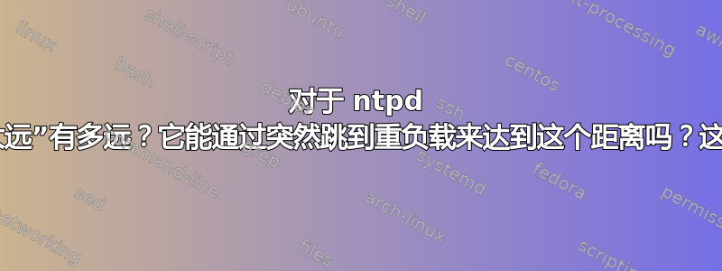 对于 ntpd 来说，距离“太远”有多远？它能通过突然跳到重负载来达到这个距离吗？这能被覆盖吗？