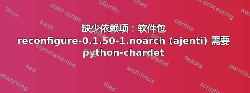 缺少依赖项：软件包 reconfigure-0.1.50-1.noarch (ajenti) 需要 python-chardet