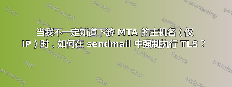 当我不一定知道下游 MTA 的主机名（仅 IP）时，如何在 sendmail 中强制执行 TLS？