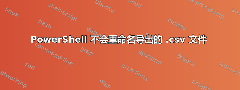 PowerShell 不会重命名导出的 .csv 文件