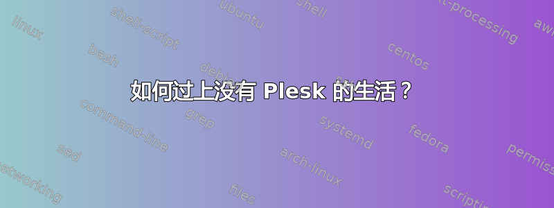 如何过上没有 Plesk 的生活？