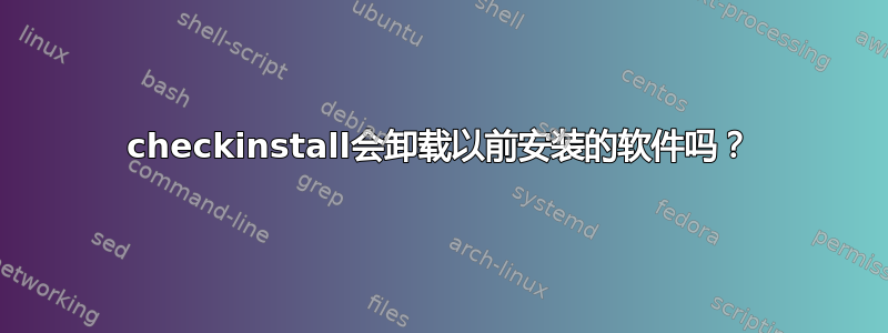 checkinstall会卸载以前安装的软件吗？