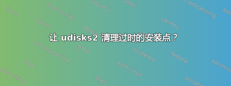 让 udisks2 清理过时的安装点？