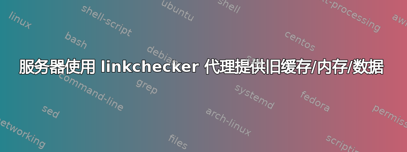 服务器使用 linkchecker 代理提供旧缓存/内存/数据