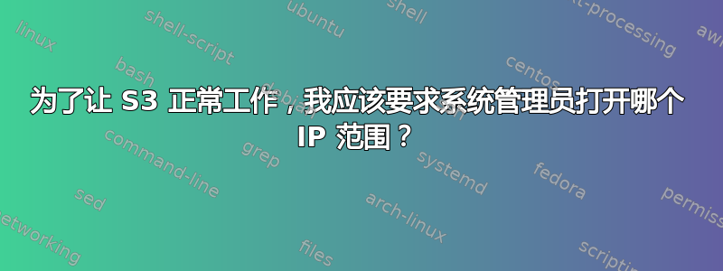 为了让 S3 正常工作，我应该要求系统管理员打开哪个 IP 范围？