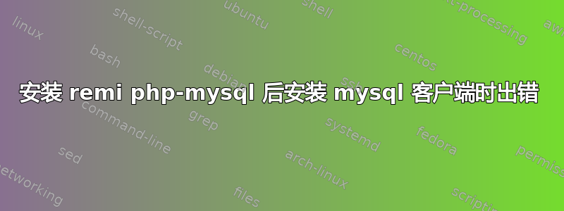 安装 remi php-mysql 后安装 mysql 客户端时出错