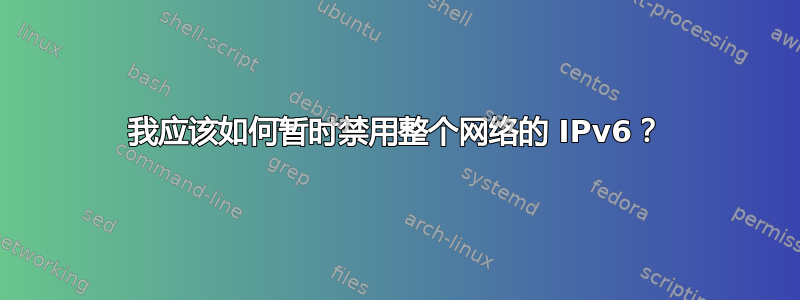 我应该如何暂时禁用整个网络的 IPv6？