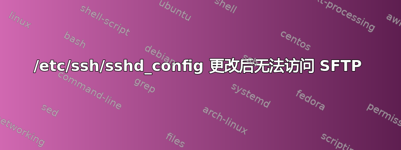 /etc/ssh/sshd_config 更改后无法访问 SFTP