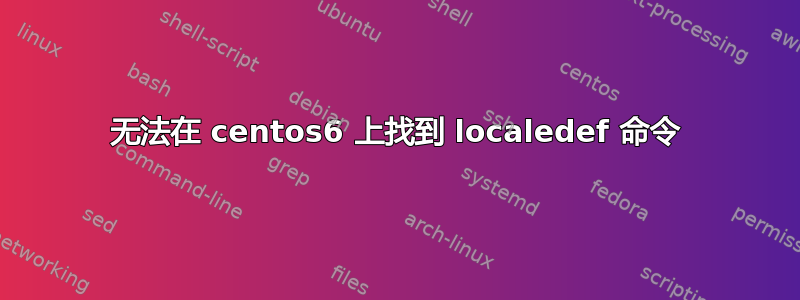 无法在 centos6 上找到 localedef 命令