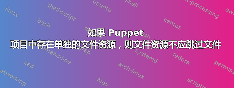 如果 Puppet 项目中存在单独的文件资源，则文件资源不应跳过文件