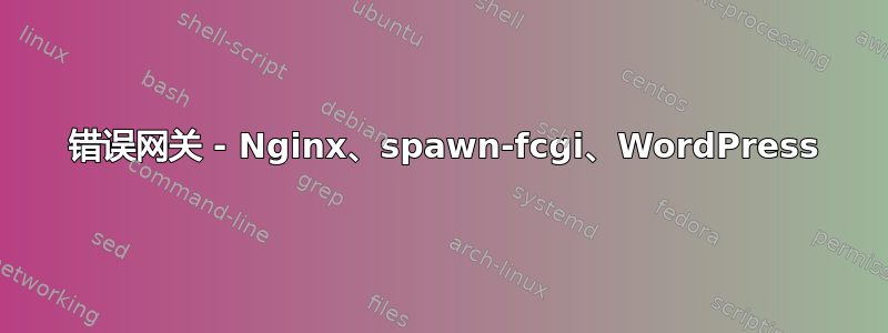 502 错误网关 - Nginx、spawn-fcgi、WordPress