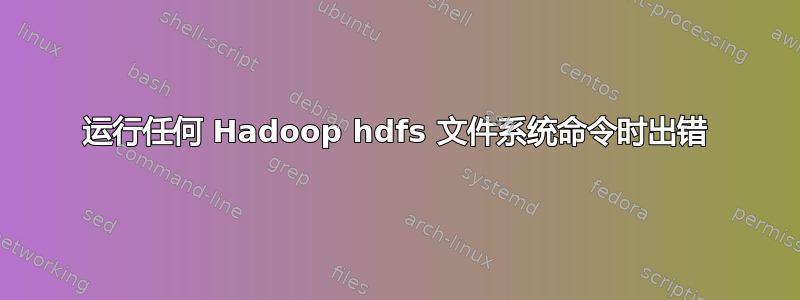 运行任何 Hadoop hdfs 文件系统命令时出错