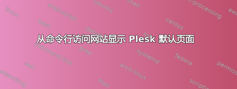 从命令行访问网站显示 Plesk 默认页面 