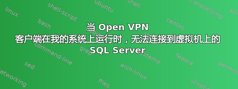 当 Open VPN 客户端在我的系统上运行时，无法连接到虚拟机上的 SQL Server