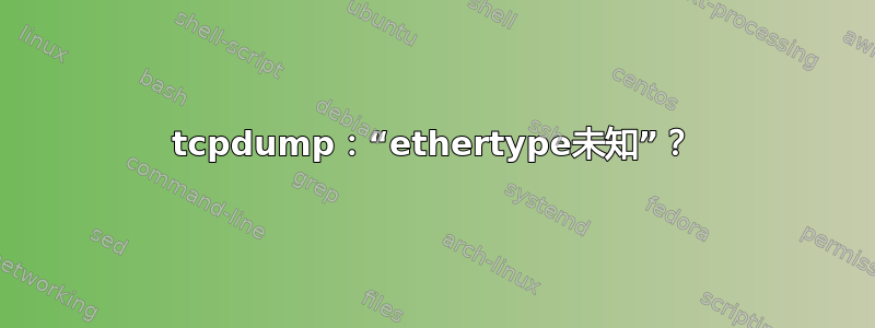 tcpdump：“ethertype未知”？