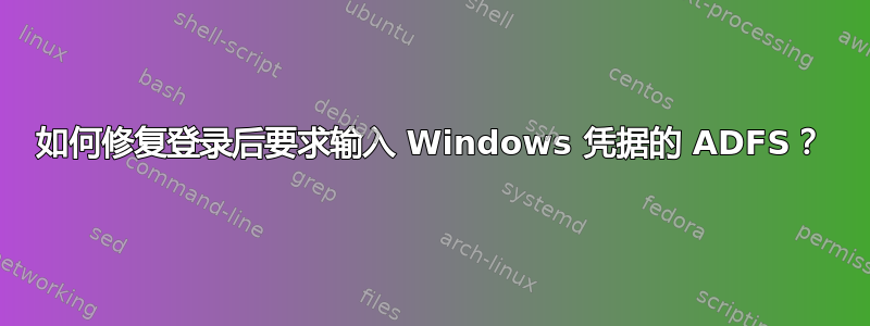 如何修复登录后要求输入 Windows 凭据的 ADFS？