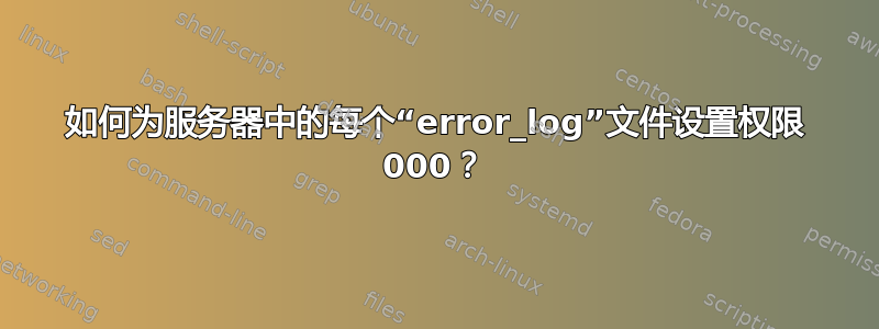 如何为服务器中的每个“error_log”文件设置权限 000？