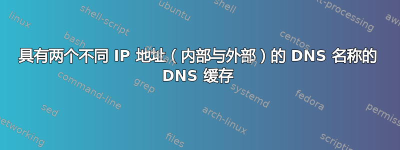 具有两个不同 IP 地址（内部与外部）的 DNS 名称的 DNS 缓存