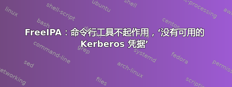 FreeIPA：命令行工具不起作用，‘没有可用的 Kerberos 凭据’