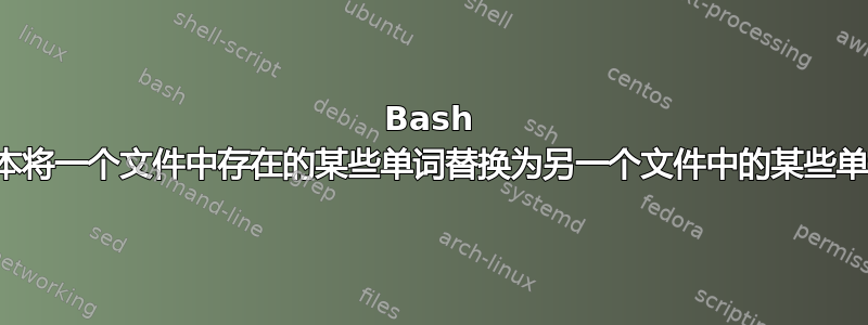 Bash 脚本将一个文件中存在的某些单词替换为另一个文件中的某些单词