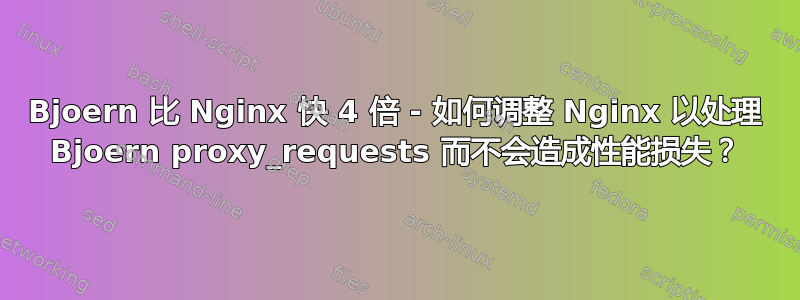 Bjoern 比 Nginx 快 4 倍 - 如何调整 Nginx 以处理 Bjoern proxy_requests 而不会造成性能损失？