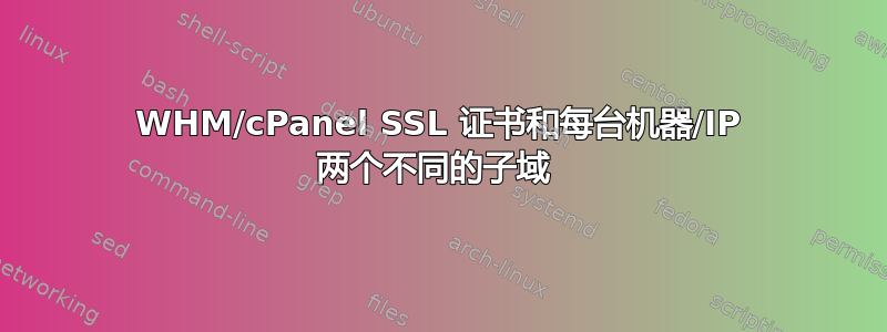 WHM/cPanel SSL 证书和每台机器/IP 两个不同的子域 