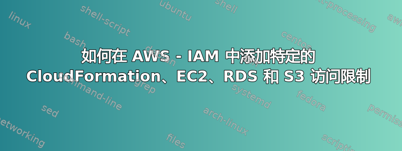 如何在 AWS - IAM 中添加特定的 CloudFormation、EC2、RDS 和 S3 访问限制