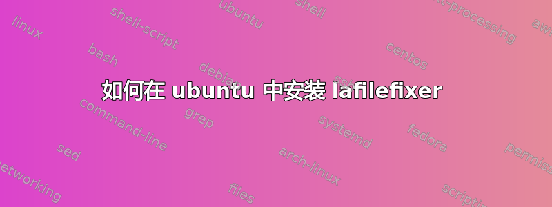 如何在 ubuntu 中安装 lafilefixer