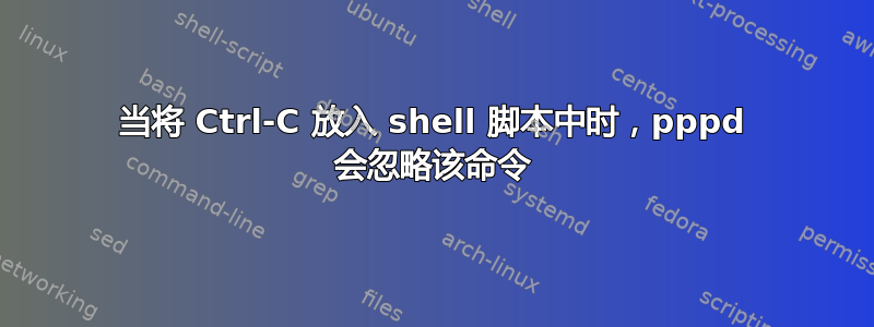 当将 Ctrl-C 放入 shell 脚本中时，pppd 会忽略该命令