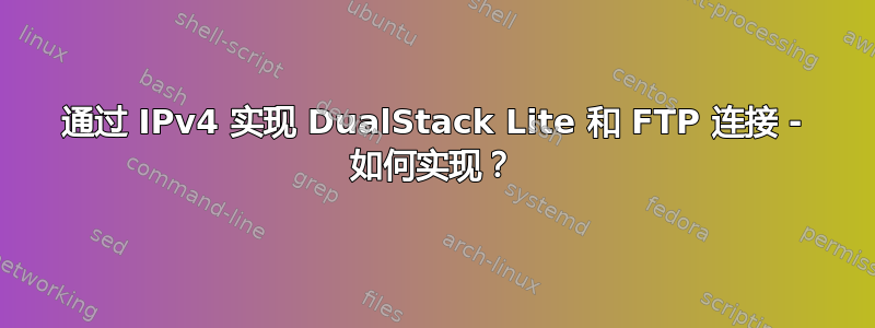 通过 IPv4 实现 DualStack Lite 和 FTP 连接 - 如何实现？