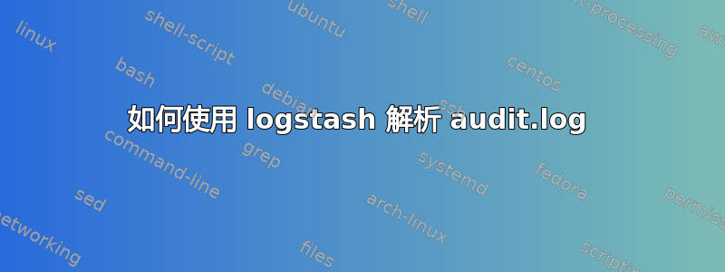 如何使用 logstash 解析 audit.log